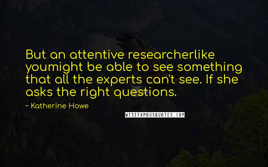 Katherine Howe Quotes: But an attentive researcherlike youmight be able to see something that all the experts can't see. If she asks the right questions.
