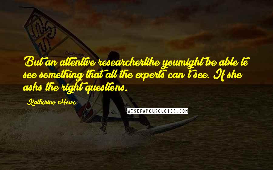Katherine Howe Quotes: But an attentive researcherlike youmight be able to see something that all the experts can't see. If she asks the right questions.