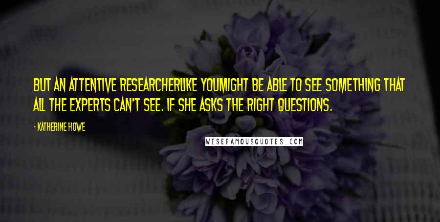 Katherine Howe Quotes: But an attentive researcherlike youmight be able to see something that all the experts can't see. If she asks the right questions.