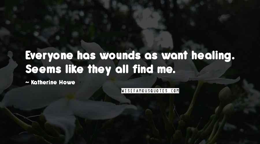 Katherine Howe Quotes: Everyone has wounds as want healing. Seems like they all find me.