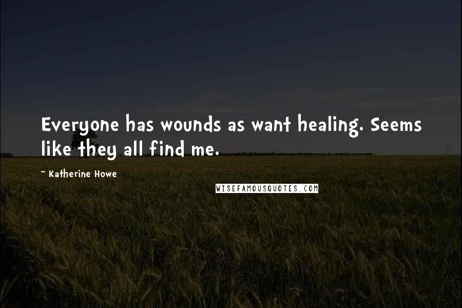 Katherine Howe Quotes: Everyone has wounds as want healing. Seems like they all find me.