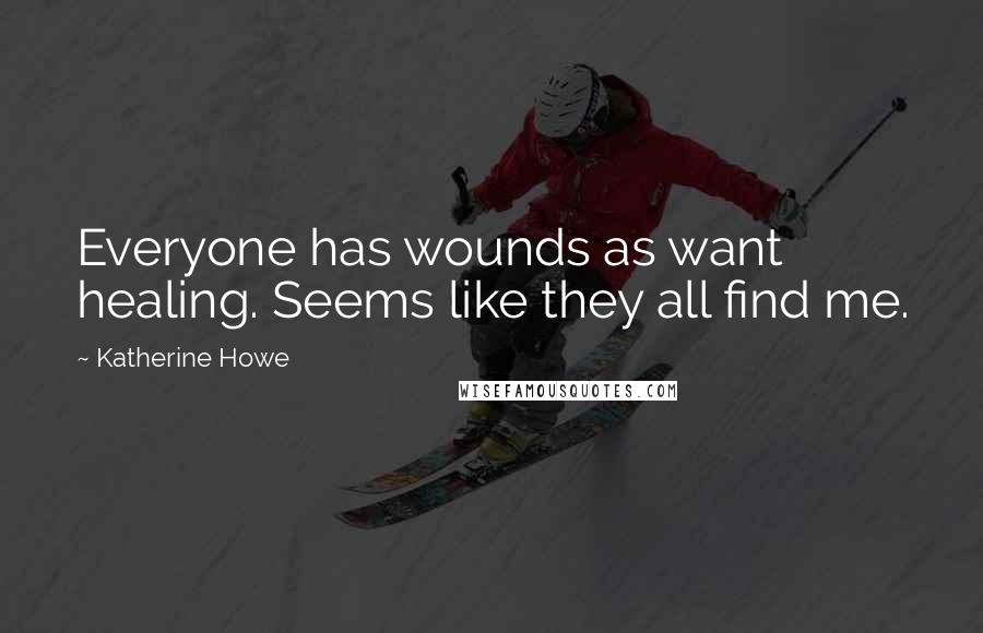 Katherine Howe Quotes: Everyone has wounds as want healing. Seems like they all find me.