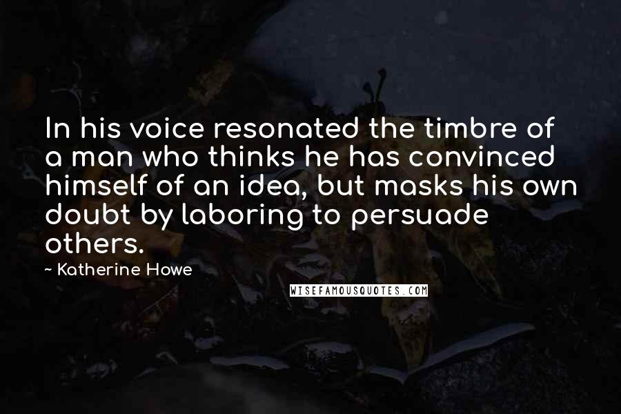 Katherine Howe Quotes: In his voice resonated the timbre of a man who thinks he has convinced himself of an idea, but masks his own doubt by laboring to persuade others.