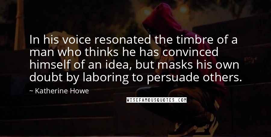 Katherine Howe Quotes: In his voice resonated the timbre of a man who thinks he has convinced himself of an idea, but masks his own doubt by laboring to persuade others.