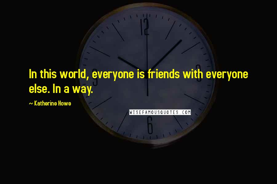 Katherine Howe Quotes: In this world, everyone is friends with everyone else. In a way.