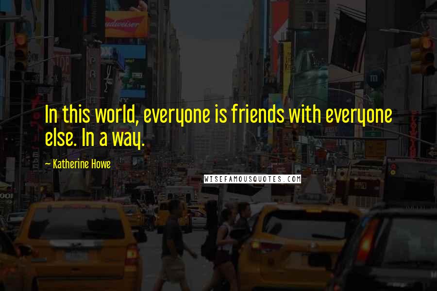 Katherine Howe Quotes: In this world, everyone is friends with everyone else. In a way.