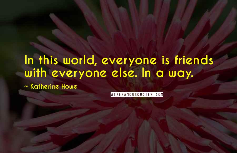 Katherine Howe Quotes: In this world, everyone is friends with everyone else. In a way.