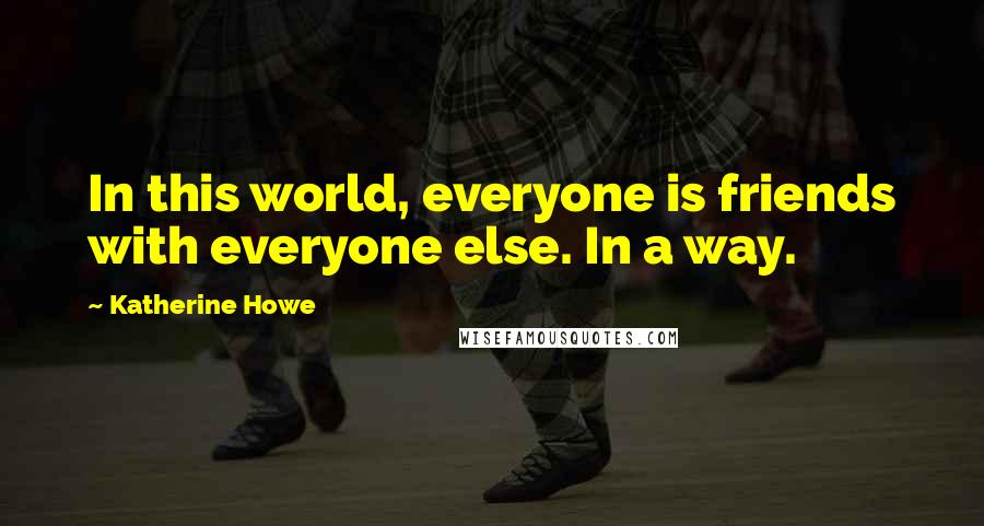 Katherine Howe Quotes: In this world, everyone is friends with everyone else. In a way.