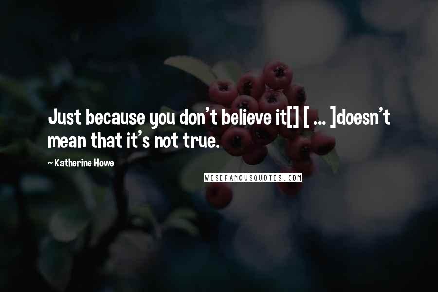 Katherine Howe Quotes: Just because you don't believe it[] [ ... ]doesn't mean that it's not true.