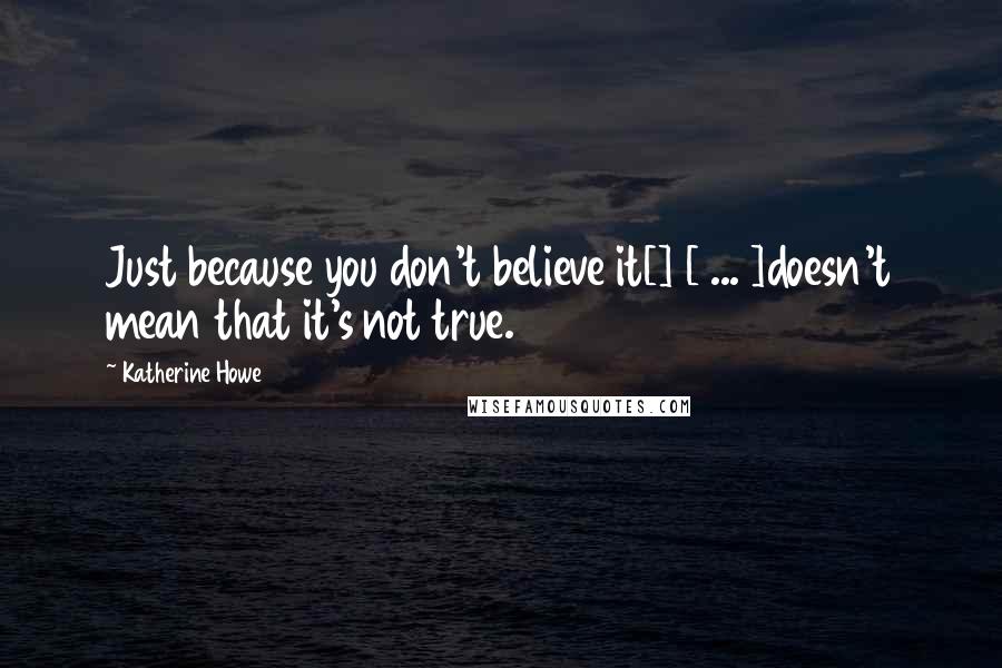 Katherine Howe Quotes: Just because you don't believe it[] [ ... ]doesn't mean that it's not true.