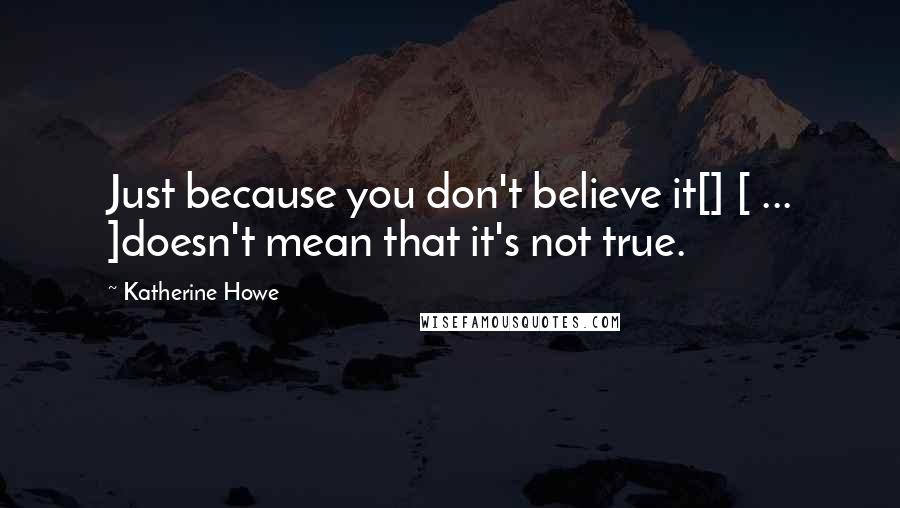 Katherine Howe Quotes: Just because you don't believe it[] [ ... ]doesn't mean that it's not true.