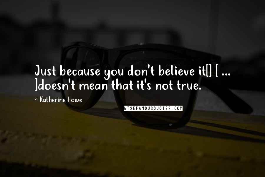 Katherine Howe Quotes: Just because you don't believe it[] [ ... ]doesn't mean that it's not true.