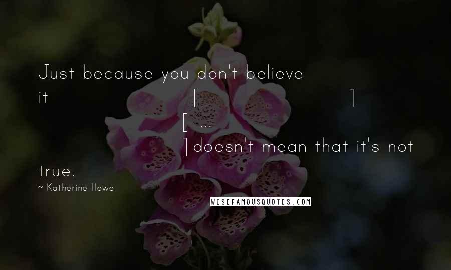 Katherine Howe Quotes: Just because you don't believe it[] [ ... ]doesn't mean that it's not true.