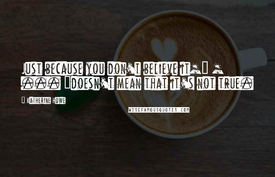 Katherine Howe Quotes: Just because you don't believe it[] [ ... ]doesn't mean that it's not true.