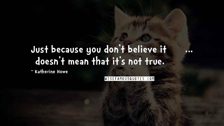 Katherine Howe Quotes: Just because you don't believe it[] [ ... ]doesn't mean that it's not true.