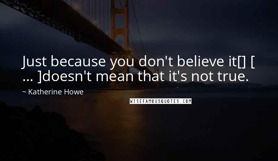 Katherine Howe Quotes: Just because you don't believe it[] [ ... ]doesn't mean that it's not true.