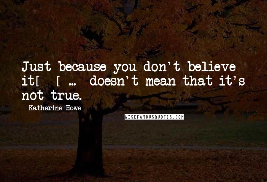 Katherine Howe Quotes: Just because you don't believe it[] [ ... ]doesn't mean that it's not true.