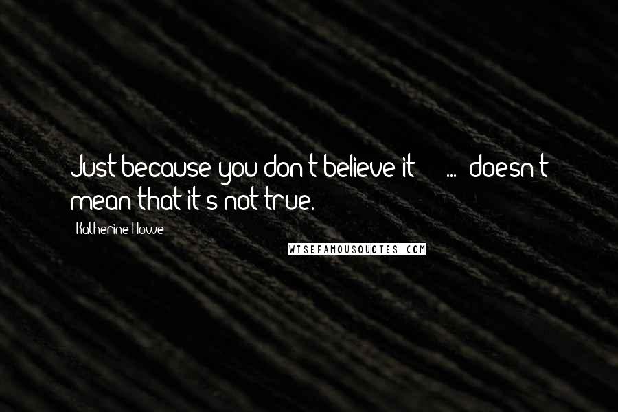 Katherine Howe Quotes: Just because you don't believe it[] [ ... ]doesn't mean that it's not true.