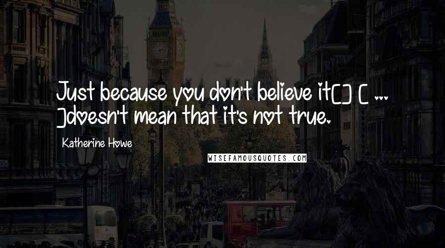 Katherine Howe Quotes: Just because you don't believe it[] [ ... ]doesn't mean that it's not true.