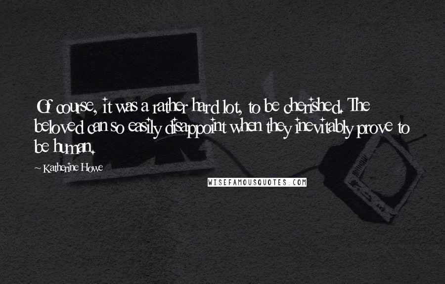 Katherine Howe Quotes: Of course, it was a rather hard lot, to be cherished. The beloved can so easily disappoint when they inevitably prove to be human.