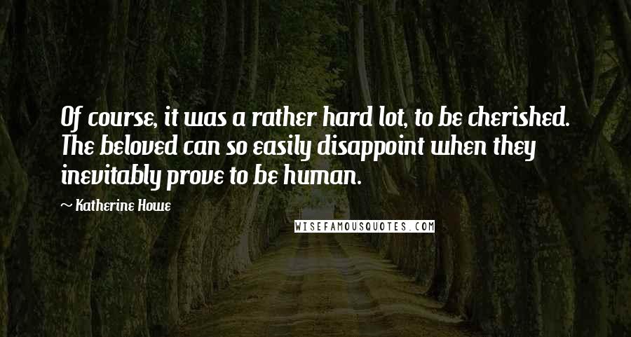 Katherine Howe Quotes: Of course, it was a rather hard lot, to be cherished. The beloved can so easily disappoint when they inevitably prove to be human.