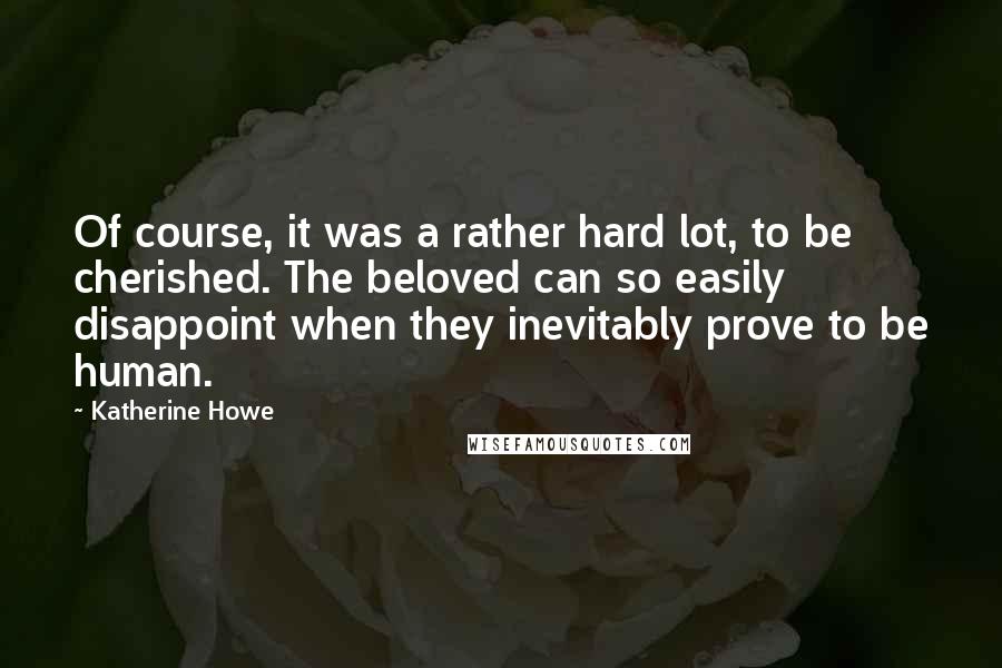 Katherine Howe Quotes: Of course, it was a rather hard lot, to be cherished. The beloved can so easily disappoint when they inevitably prove to be human.