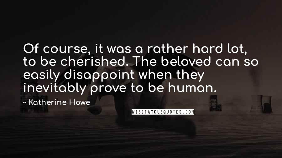 Katherine Howe Quotes: Of course, it was a rather hard lot, to be cherished. The beloved can so easily disappoint when they inevitably prove to be human.