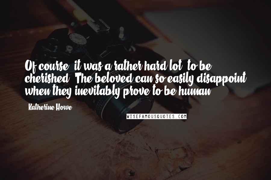 Katherine Howe Quotes: Of course, it was a rather hard lot, to be cherished. The beloved can so easily disappoint when they inevitably prove to be human.