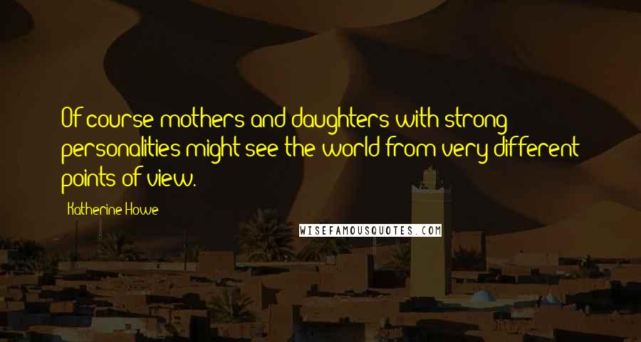 Katherine Howe Quotes: Of course mothers and daughters with strong personalities might see the world from very different points of view.