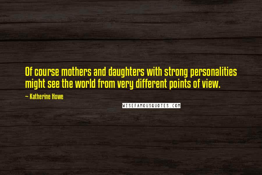 Katherine Howe Quotes: Of course mothers and daughters with strong personalities might see the world from very different points of view.