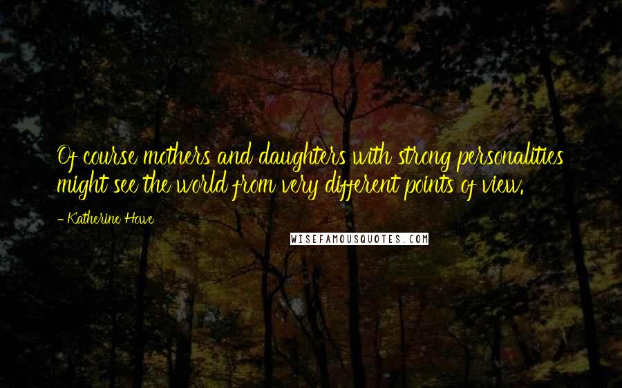 Katherine Howe Quotes: Of course mothers and daughters with strong personalities might see the world from very different points of view.