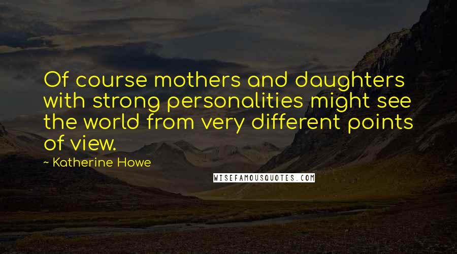 Katherine Howe Quotes: Of course mothers and daughters with strong personalities might see the world from very different points of view.