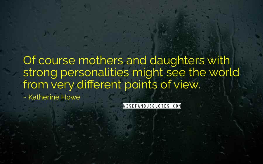 Katherine Howe Quotes: Of course mothers and daughters with strong personalities might see the world from very different points of view.