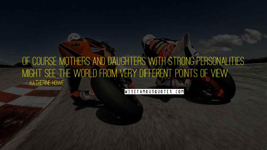 Katherine Howe Quotes: Of course mothers and daughters with strong personalities might see the world from very different points of view.