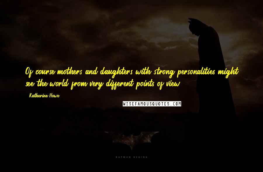 Katherine Howe Quotes: Of course mothers and daughters with strong personalities might see the world from very different points of view.