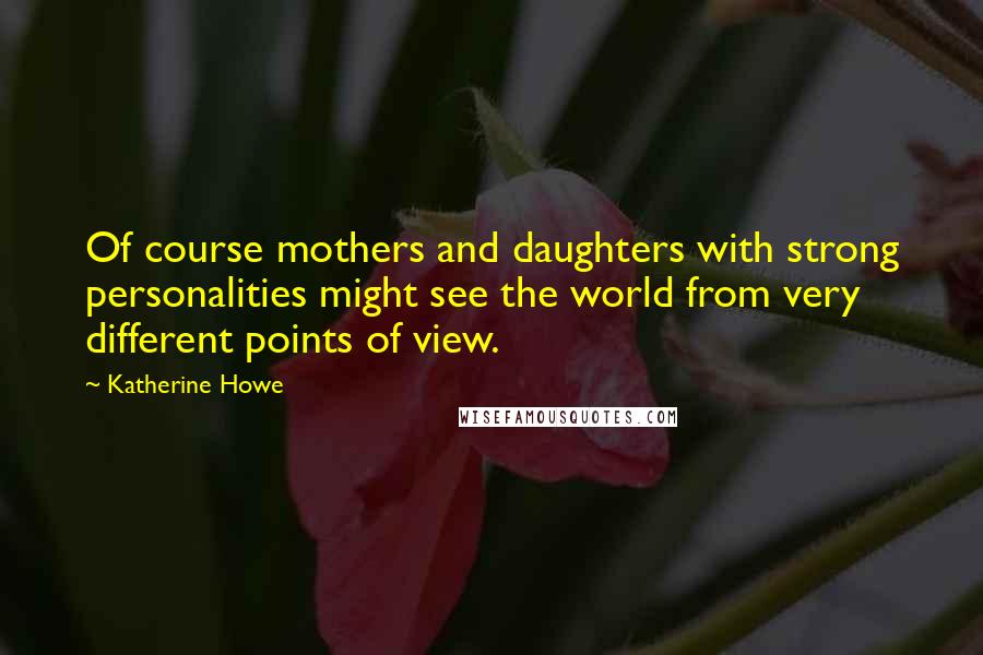 Katherine Howe Quotes: Of course mothers and daughters with strong personalities might see the world from very different points of view.