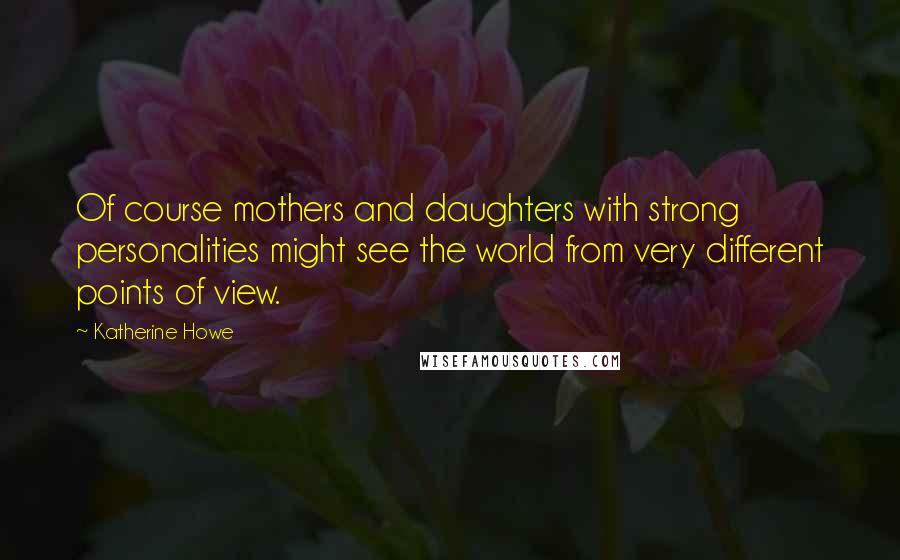 Katherine Howe Quotes: Of course mothers and daughters with strong personalities might see the world from very different points of view.