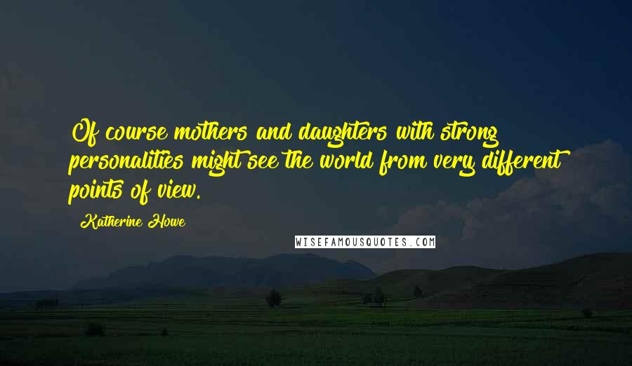 Katherine Howe Quotes: Of course mothers and daughters with strong personalities might see the world from very different points of view.