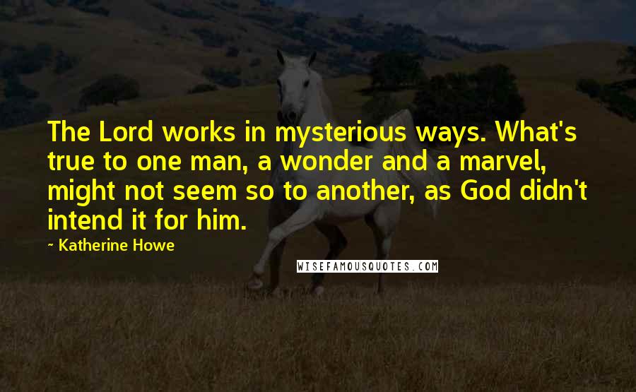 Katherine Howe Quotes: The Lord works in mysterious ways. What's true to one man, a wonder and a marvel, might not seem so to another, as God didn't intend it for him.