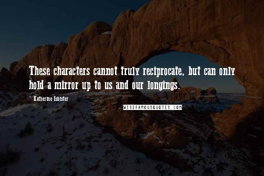 Katherine Isbister Quotes: These characters cannot truly reciprocate, but can only hold a mirror up to us and our longings.