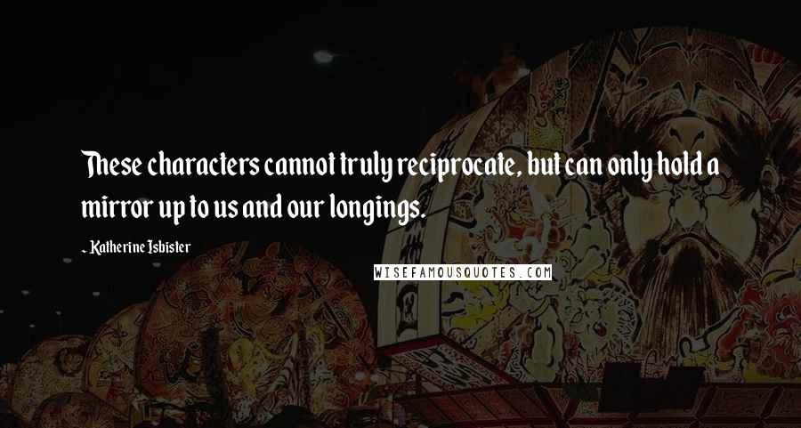 Katherine Isbister Quotes: These characters cannot truly reciprocate, but can only hold a mirror up to us and our longings.