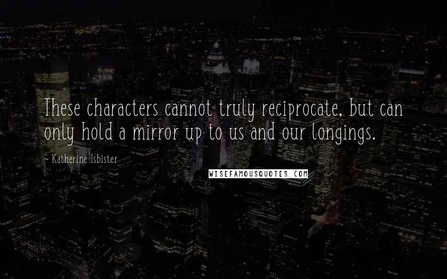 Katherine Isbister Quotes: These characters cannot truly reciprocate, but can only hold a mirror up to us and our longings.