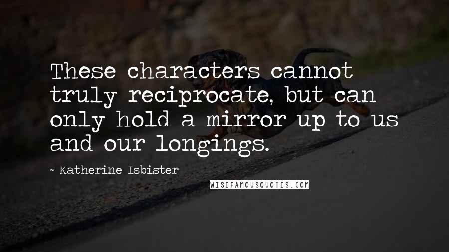 Katherine Isbister Quotes: These characters cannot truly reciprocate, but can only hold a mirror up to us and our longings.