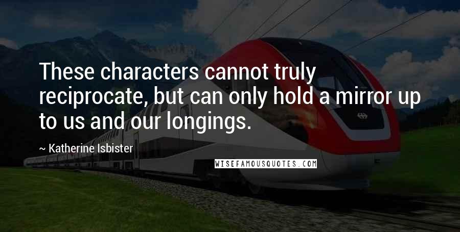 Katherine Isbister Quotes: These characters cannot truly reciprocate, but can only hold a mirror up to us and our longings.