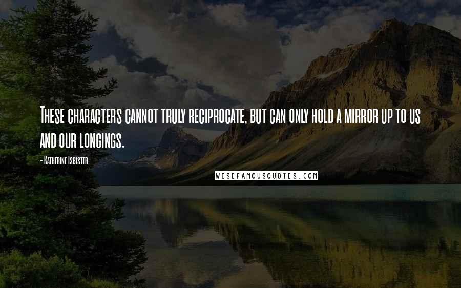 Katherine Isbister Quotes: These characters cannot truly reciprocate, but can only hold a mirror up to us and our longings.