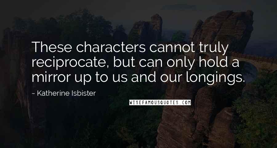 Katherine Isbister Quotes: These characters cannot truly reciprocate, but can only hold a mirror up to us and our longings.