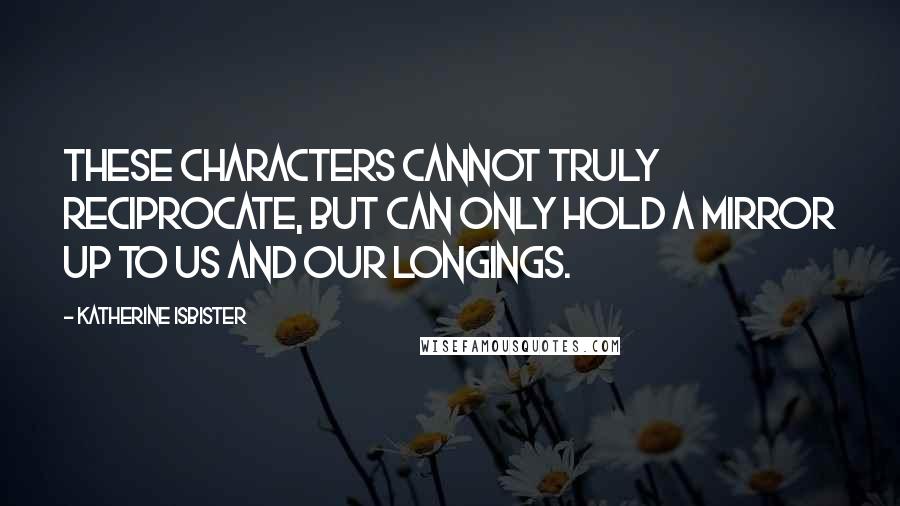 Katherine Isbister Quotes: These characters cannot truly reciprocate, but can only hold a mirror up to us and our longings.