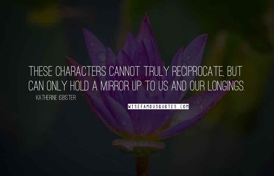 Katherine Isbister Quotes: These characters cannot truly reciprocate, but can only hold a mirror up to us and our longings.