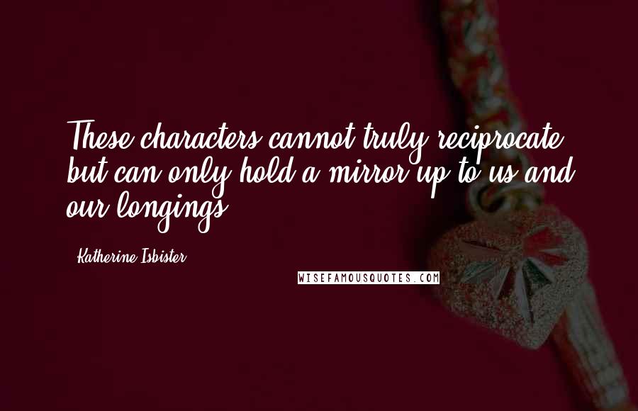 Katherine Isbister Quotes: These characters cannot truly reciprocate, but can only hold a mirror up to us and our longings.