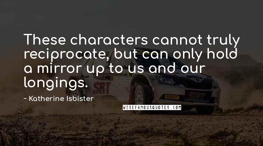 Katherine Isbister Quotes: These characters cannot truly reciprocate, but can only hold a mirror up to us and our longings.